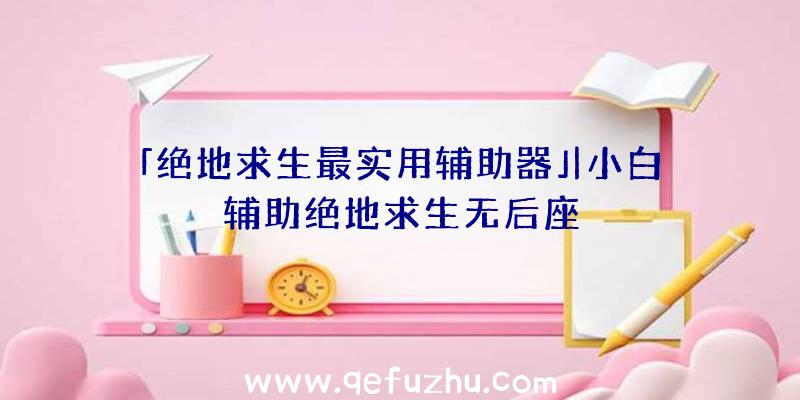 「绝地求生最实用辅助器」|小白辅助绝地求生无后座
